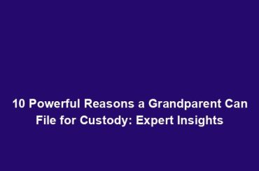 10 Powerful Reasons a Grandparent Can File for Custody: Expert Insights