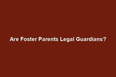 Are Foster Parents Legal Guardians?