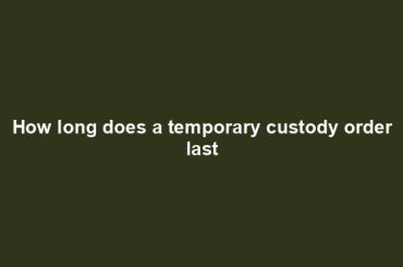 How long does a temporary custody order last