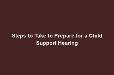 Steps to Take to Prepare for a Child Support Hearing