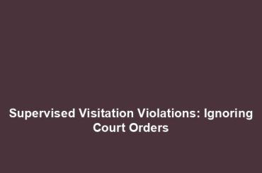 Supervised Visitation Violations: Ignoring Court Orders