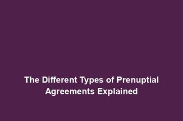 The Different Types of Prenuptial Agreements Explained