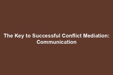 The Key to Successful Conflict Mediation: Communication