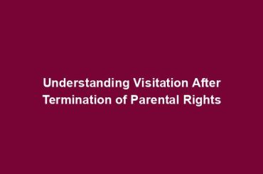 Understanding Visitation After Termination of Parental Rights