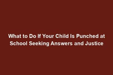 What to Do If Your Child Is Punched at School Seeking Answers and Justice