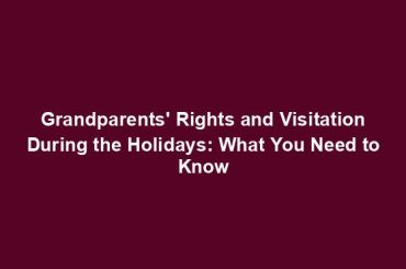 Grandparents' Rights and Visitation During the Holidays: What You Need to Know