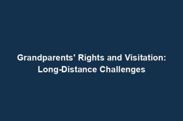 Grandparents' Rights and Visitation: Long-Distance Challenges