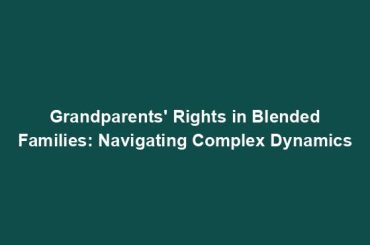 Grandparents' Rights in Blended Families: Navigating Complex Dynamics