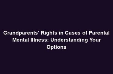 Grandparents' Rights in Cases of Parental Mental Illness: Understanding Your Options