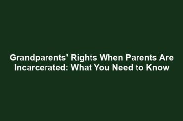 Grandparents' Rights When Parents Are Incarcerated: What You Need to Know