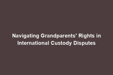 Navigating Grandparents' Rights in International Custody Disputes