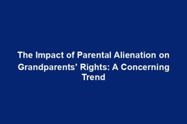 The Impact of Parental Alienation on Grandparents' Rights: A Concerning Trend