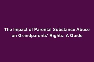 The Impact of Parental Substance Abuse on Grandparents' Rights: A Guide