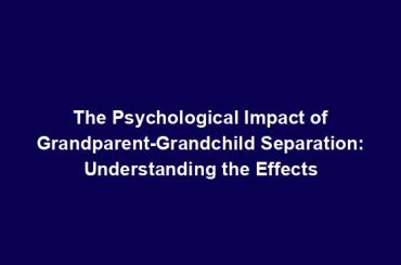 The Psychological Impact of Grandparent-Grandchild Separation: Understanding the Effects