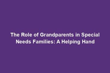 The Role of Grandparents in Special Needs Families: A Helping Hand